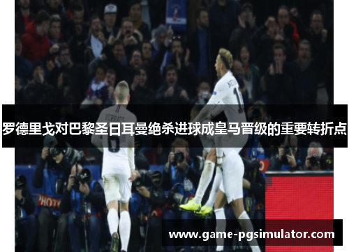 罗德里戈对巴黎圣日耳曼绝杀进球成皇马晋级的重要转折点