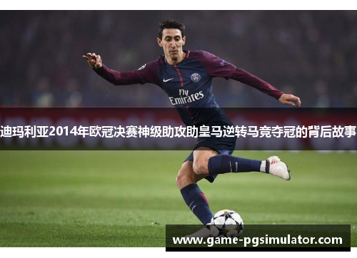 迪玛利亚2014年欧冠决赛神级助攻助皇马逆转马竞夺冠的背后故事