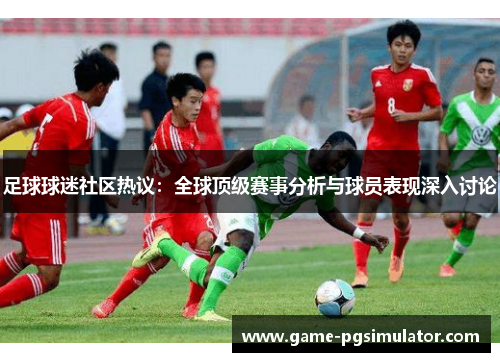 足球球迷社区热议：全球顶级赛事分析与球员表现深入讨论