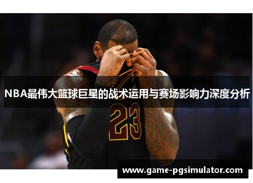 NBA最伟大篮球巨星的战术运用与赛场影响力深度分析