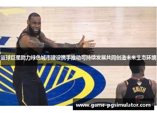 篮球巨星助力绿色城市建设携手推动可持续发展共同创造未来生态环境