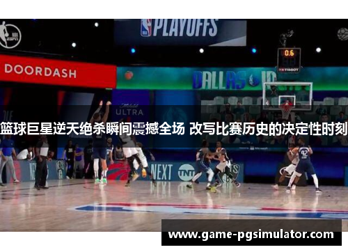 篮球巨星逆天绝杀瞬间震撼全场 改写比赛历史的决定性时刻