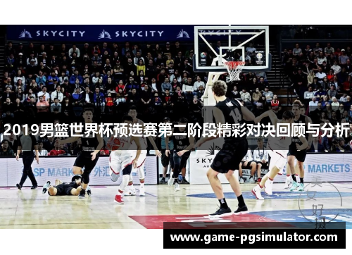 2019男篮世界杯预选赛第二阶段精彩对决回顾与分析