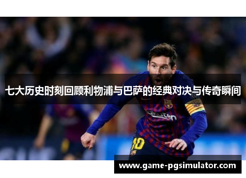 七大历史时刻回顾利物浦与巴萨的经典对决与传奇瞬间