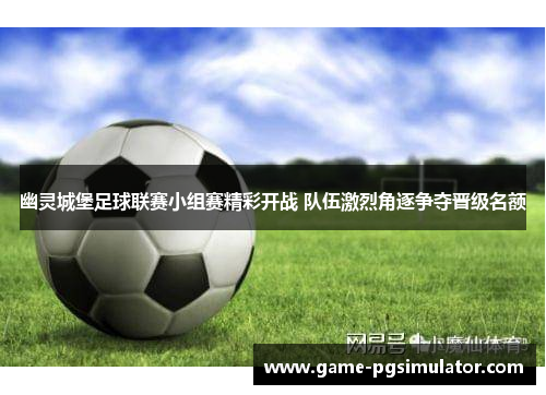 幽灵城堡足球联赛小组赛精彩开战 队伍激烈角逐争夺晋级名额