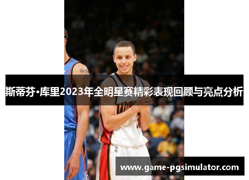 斯蒂芬·库里2023年全明星赛精彩表现回顾与亮点分析