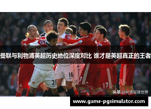 曼联与利物浦英超历史地位深度对比 谁才是英超真正的王者