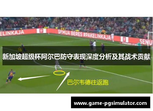 新加坡超级杯阿尔巴防守表现深度分析及其战术贡献