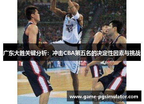广东大胜关键分析：冲击CBA第五名的决定性因素与挑战