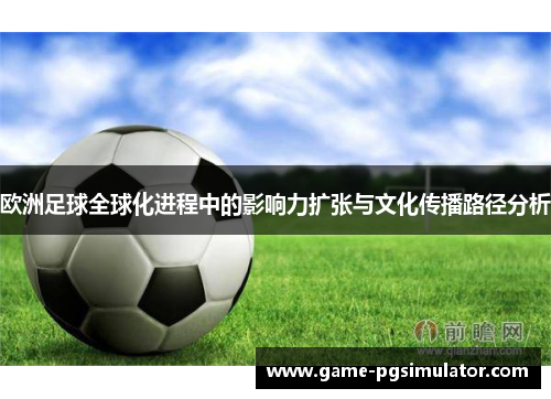 欧洲足球全球化进程中的影响力扩张与文化传播路径分析