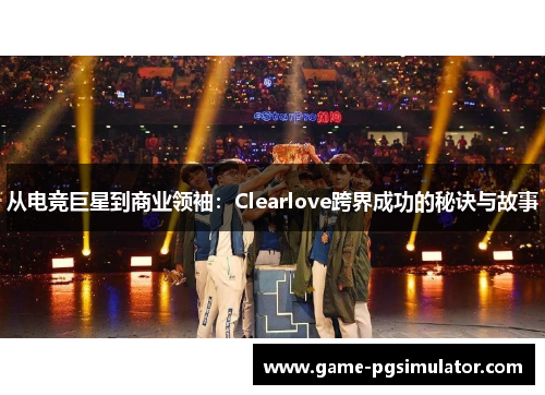 从电竞巨星到商业领袖：Clearlove跨界成功的秘诀与故事