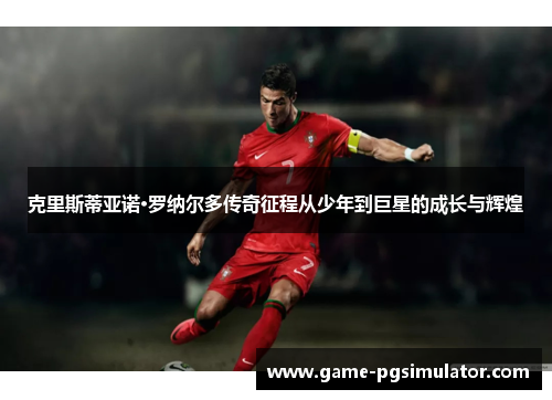 克里斯蒂亚诺·罗纳尔多传奇征程从少年到巨星的成长与辉煌