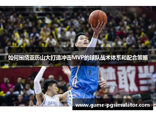 如何围绕亚历山大打造冲击MVP的球队战术体系和配合策略
