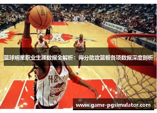 篮球明星职业生涯数据全解析：得分助攻篮板各项数据深度剖析