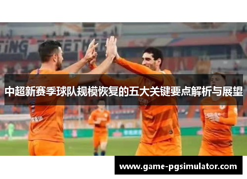 中超新赛季球队规模恢复的五大关键要点解析与展望