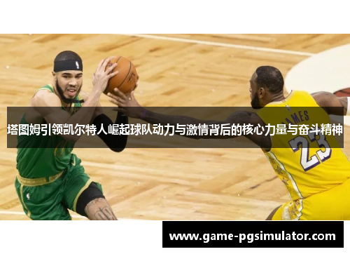 塔图姆引领凯尔特人崛起球队动力与激情背后的核心力量与奋斗精神