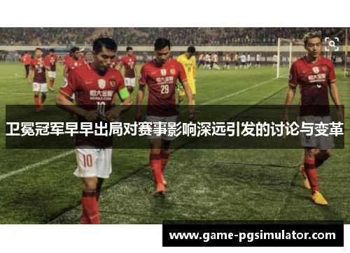 卫冕冠军早早出局对赛事影响深远引发的讨论与变革