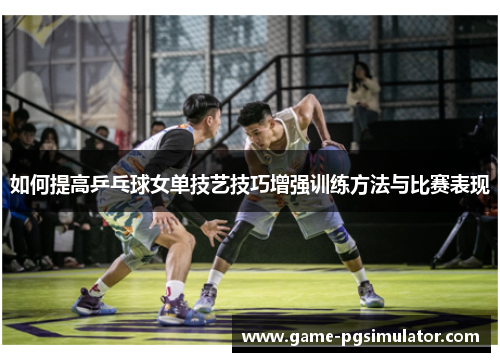 如何提高乒乓球女单技艺技巧增强训练方法与比赛表现