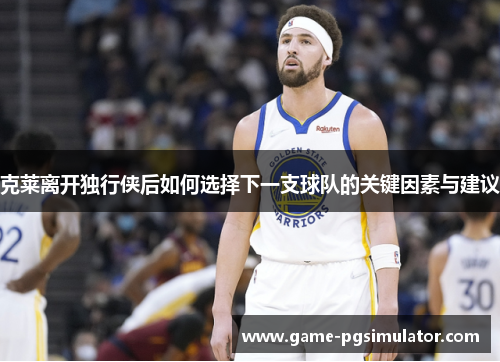 克莱离开独行侠后如何选择下一支球队的关键因素与建议