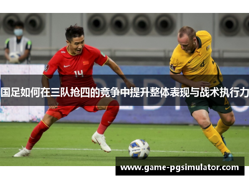 国足如何在三队抢四的竞争中提升整体表现与战术执行力