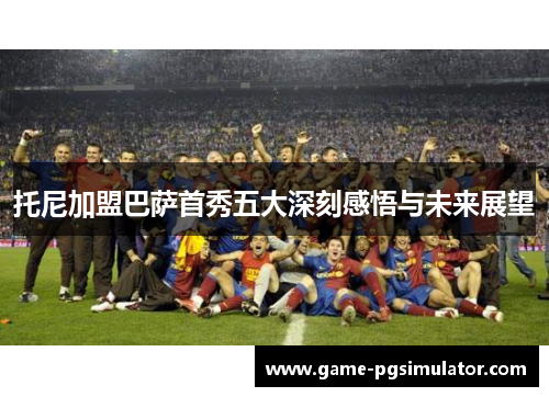 托尼加盟巴萨首秀五大深刻感悟与未来展望