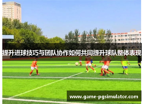 提升进球技巧与团队协作如何共同提升球队整体表现