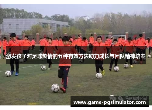 激发孩子对足球热情的五种有效方法助力成长与团队精神培养