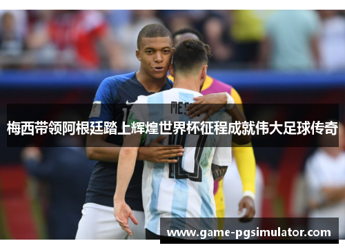 梅西带领阿根廷踏上辉煌世界杯征程成就伟大足球传奇