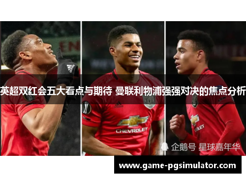 英超双红会五大看点与期待 曼联利物浦强强对决的焦点分析