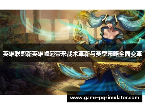 英雄联盟新英雄崛起带来战术革新与赛季策略全面变革