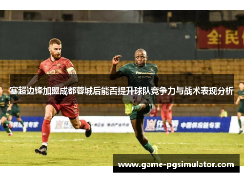 塞超边锋加盟成都蓉城后能否提升球队竞争力与战术表现分析