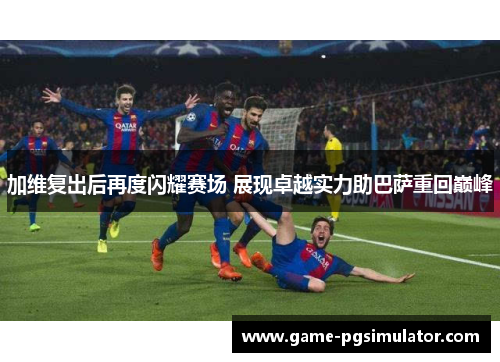 加维复出后再度闪耀赛场 展现卓越实力助巴萨重回巅峰