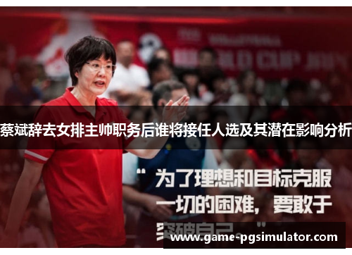 蔡斌辞去女排主帅职务后谁将接任人选及其潜在影响分析