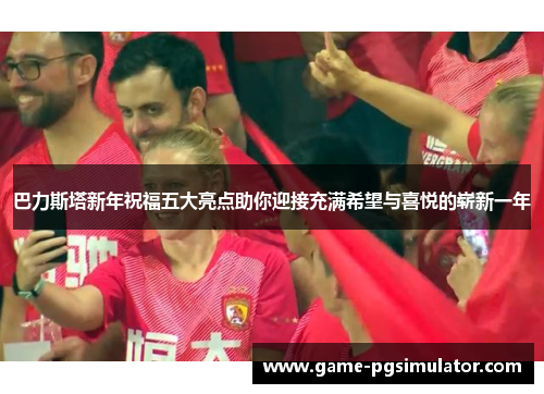 巴力斯塔新年祝福五大亮点助你迎接充满希望与喜悦的崭新一年