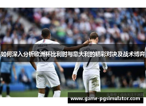 如何深入分析欧洲杯比利时与意大利的精彩对决及战术博弈