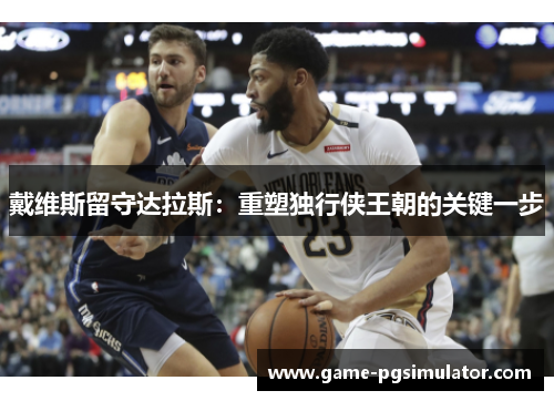 戴维斯留守达拉斯：重塑独行侠王朝的关键一步