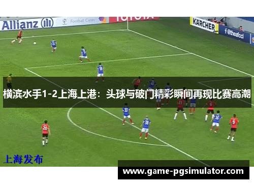 横滨水手1-2上海上港：头球与破门精彩瞬间再现比赛高潮