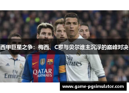 西甲巨星之争：梅西、C罗与贝尔谁主沉浮的巅峰对决