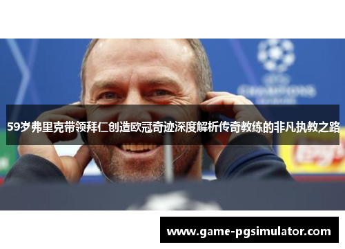 59岁弗里克带领拜仁创造欧冠奇迹深度解析传奇教练的非凡执教之路