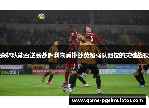 森林队能否逆袭战胜利物浦挑战英超强队地位的关键战役