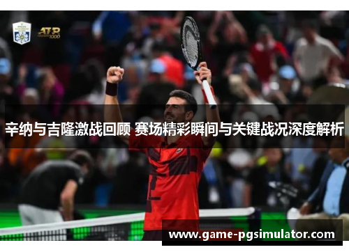 辛纳与吉隆激战回顾 赛场精彩瞬间与关键战况深度解析