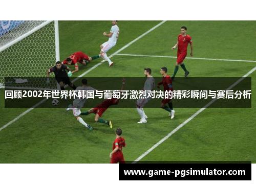 回顾2002年世界杯韩国与葡萄牙激烈对决的精彩瞬间与赛后分析
