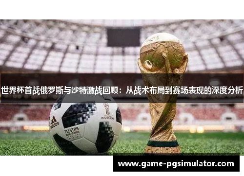 世界杯首战俄罗斯与沙特激战回顾：从战术布局到赛场表现的深度分析