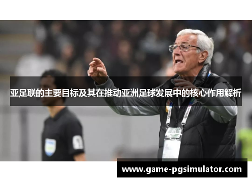 亚足联的主要目标及其在推动亚洲足球发展中的核心作用解析
