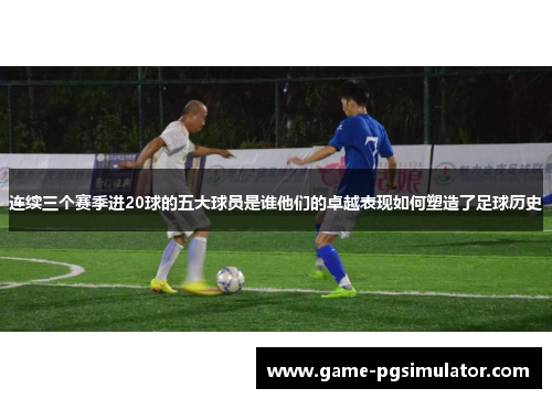 连续三个赛季进20球的五大球员是谁他们的卓越表现如何塑造了足球历史