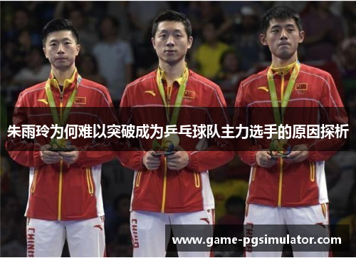 朱雨玲为何难以突破成为乒乓球队主力选手的原因探析