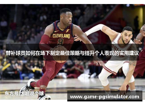 替补球员如何在场下制定最佳策略与提升个人表现的实用建议