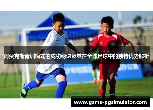 阿贾克斯青训模式的成功秘诀及其在全球足球中的独特优势解析