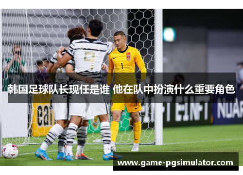 韩国足球队长现任是谁 他在队中扮演什么重要角色