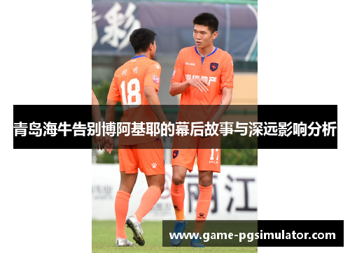 青岛海牛告别博阿基耶的幕后故事与深远影响分析